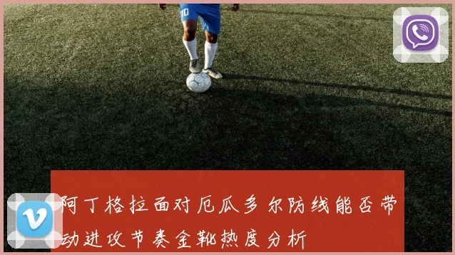 阿丁格拉面对厄瓜多尔防线能否带动进攻节奏金靴热度分析