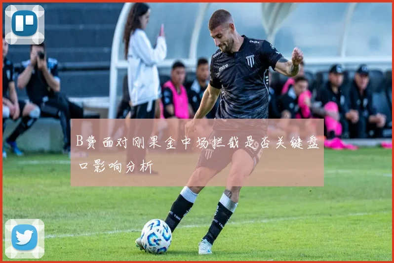 B费面对刚果金中场拦截是否关键盘口影响分析
