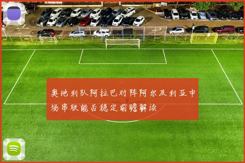 奥地利队阿拉巴对阵阿尔及利亚中场串联能否稳定前瞻解读