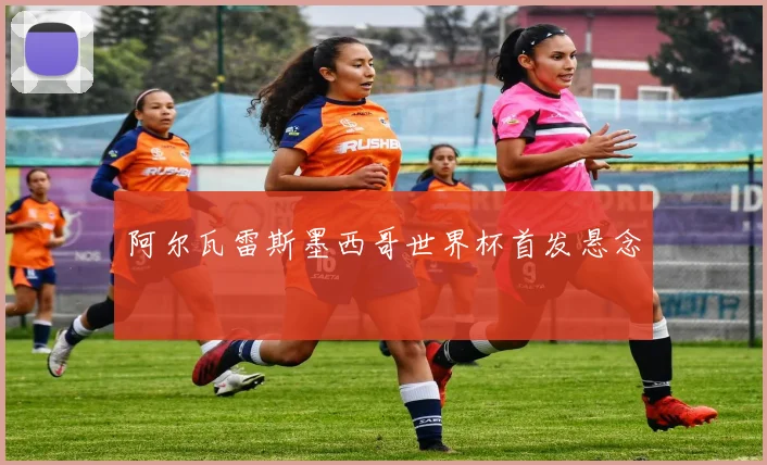 阿尔瓦雷斯墨西哥世界杯首发悬念