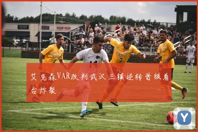 艾克森VAR改判武汉三镇逆转晋级看台炸裂