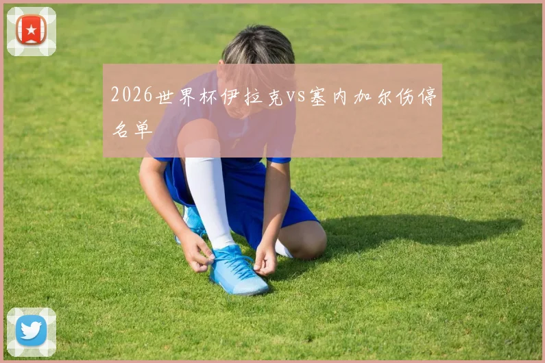 2026世界杯伊拉克vs塞内加尔伤停名单
