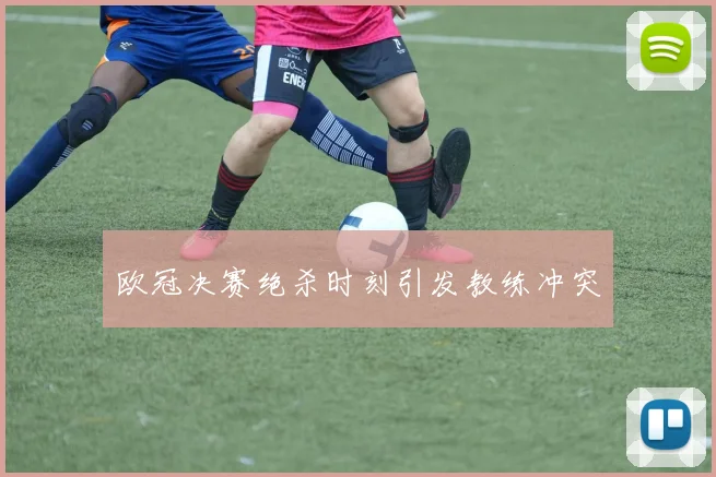欧冠决赛绝杀时刻引发教练冲突