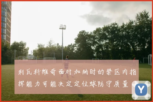 利瓦科维奇面对加纳时的禁区内指挥能力可能决定定位球防守质量