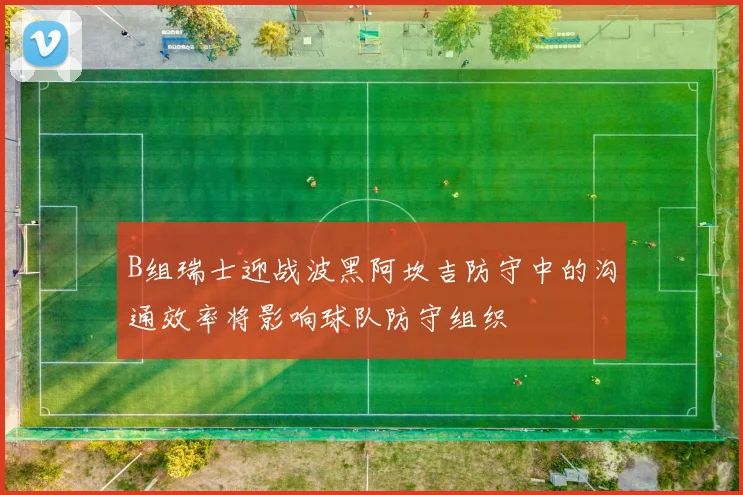 B组瑞士迎战波黑阿坎吉防守中的沟通效率将影响球队防守组织