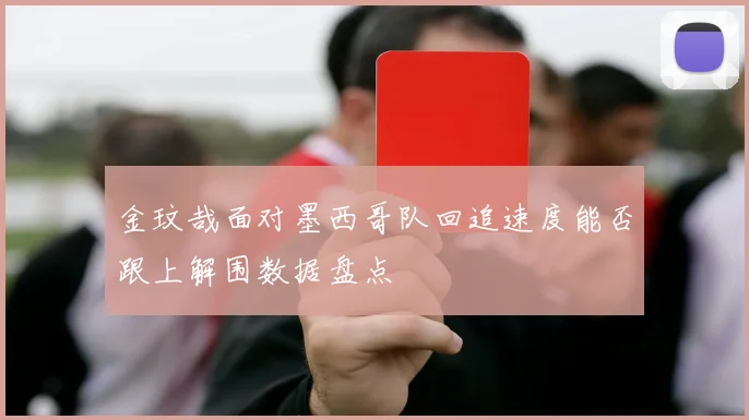金玟哉面对墨西哥队回追速度能否跟上解围数据盘点