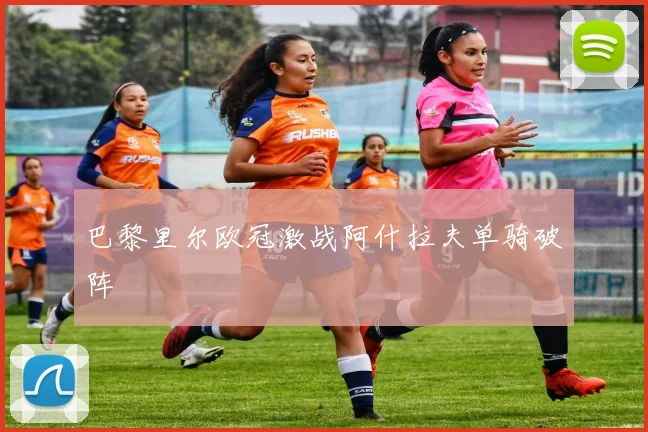 巴黎里尔欧冠激战阿什拉夫单骑破阵