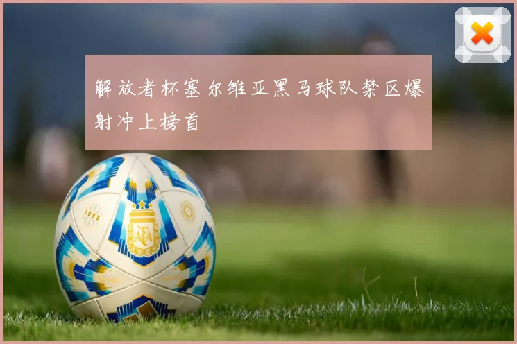 解放者杯塞尔维亚黑马球队禁区爆射冲上榜首