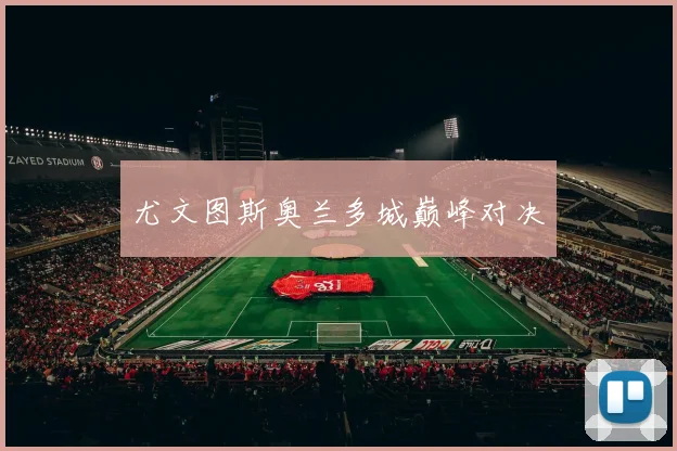 尤文图斯奥兰多城巅峰对决