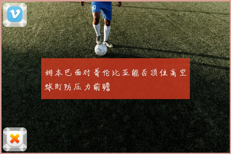 姆本巴面对哥伦比亚能否顶住高空球盯防压力前瞻