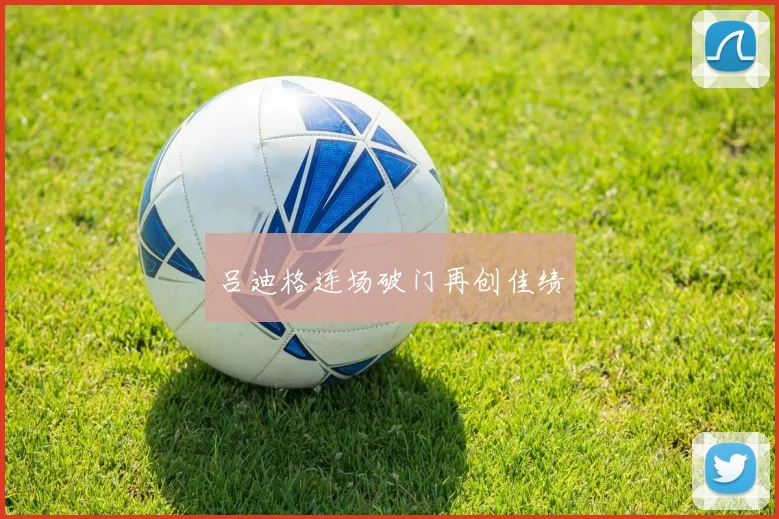 吕迪格连场破门再创佳绩