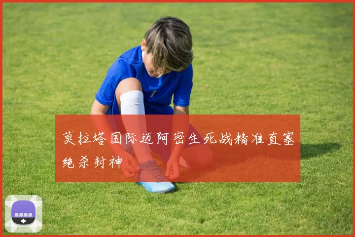 莫拉塔国际迈阿密生死战精准直塞绝杀封神