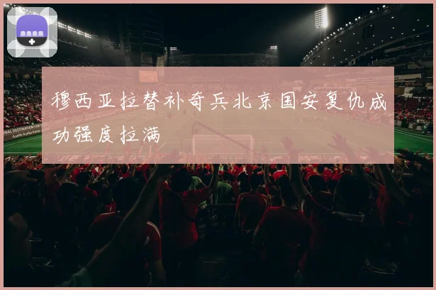 穆西亚拉替补奇兵北京国安复仇成功强度拉满