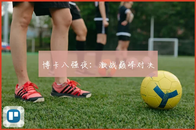 博卡八强夜:激战巅峰对决