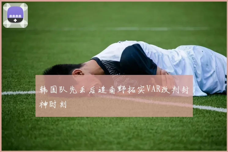 韩国队先丢后追南野拓实VAR改判封神时刻