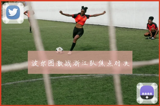 波尔图激战浙江队焦点对决
