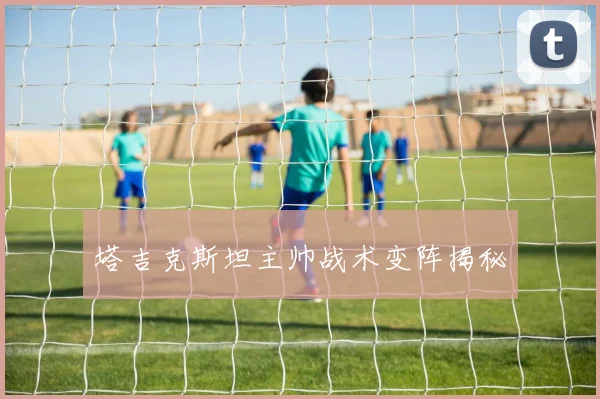 塔吉克斯坦主帅战术变阵揭秘