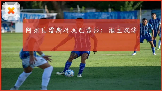阿尔瓦雷斯对决巴雷拉：谁主沉浮