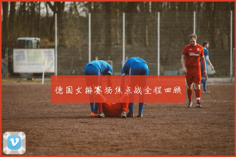 德国女排赛场焦点战全程回顾