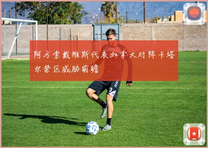 阿方索戴维斯代表加拿大对阵卡塔尔禁区威胁前瞻