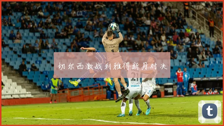 切尔西激战利雅得新月对决