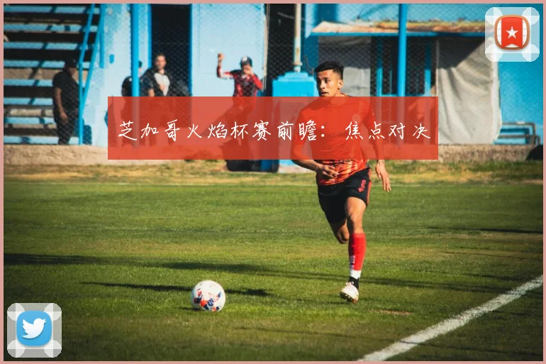 芝加哥火焰杯赛前瞻:焦点对决