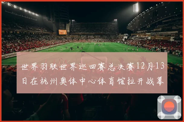 世界羽联世界巡回赛总决赛12月13日在杭州奥体中心体育馆拉开战幕