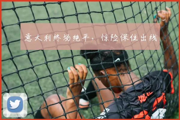 意大利终场绝平，惊险保住出线
