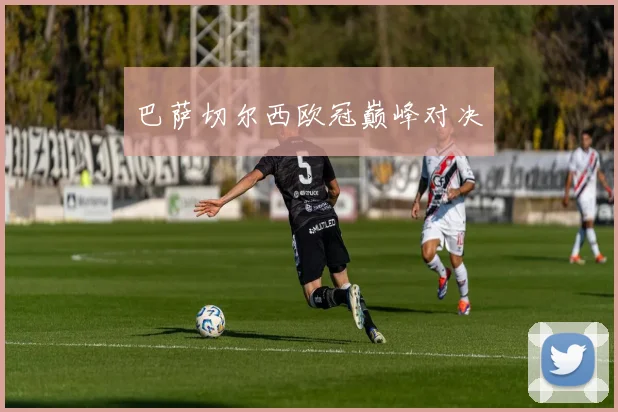 巴萨切尔西欧冠巅峰对决