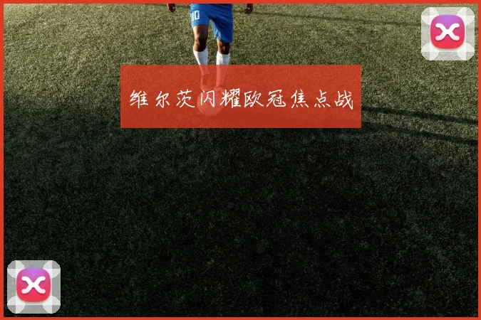 维尔茨闪耀欧冠焦点战
