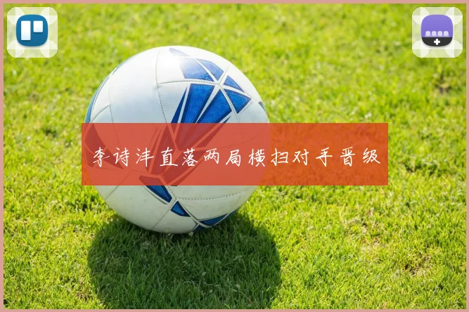李诗沣直落两局横扫对手晋级