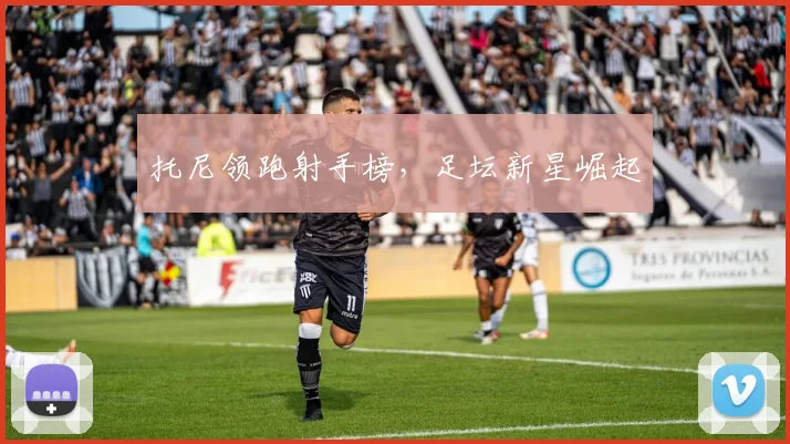 托尼领跑射手榜，足坛新星崛起