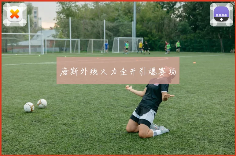唐斯外线火力全开引爆赛场