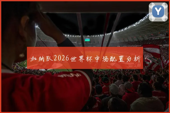 加纳队2026世界杯中场配置分析