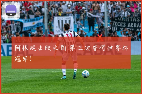 阿根廷击败法国 第三次夺得世界杯冠军！