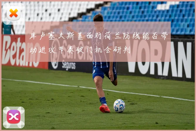 库卢塞夫斯基面对荷兰防线能否带动进攻节奏破门机会研判