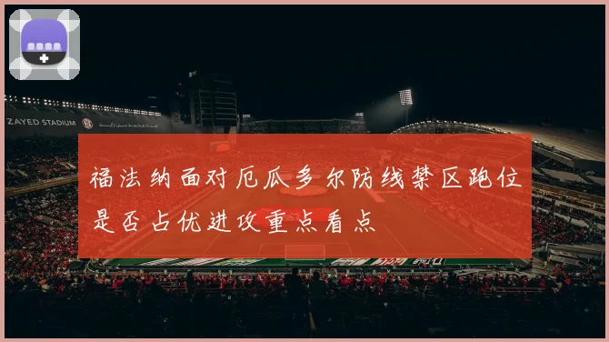 福法纳面对厄瓜多尔防线禁区跑位是否占优进攻重点看点
