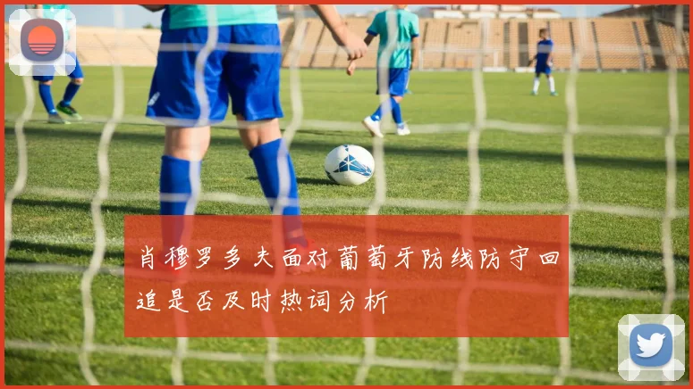 肖穆罗多夫面对葡萄牙防线防守回追是否及时热词分析