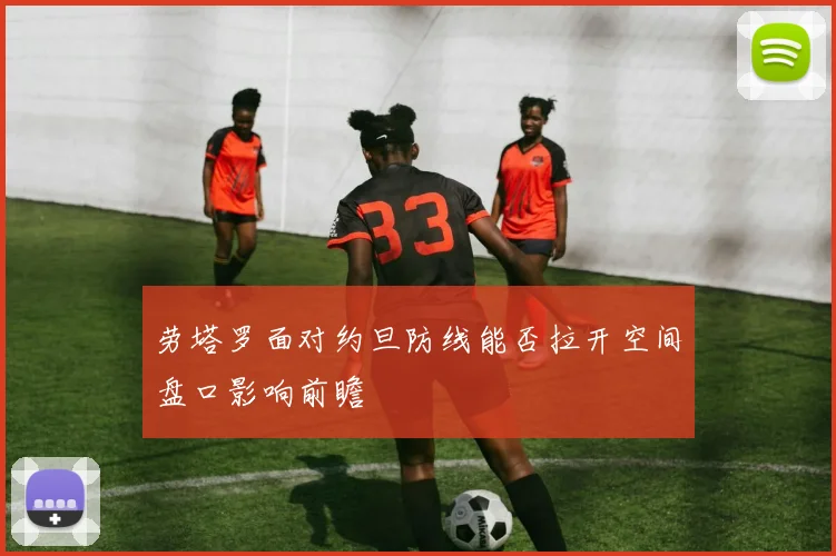劳塔罗面对约旦防线能否拉开空间盘口影响前瞻