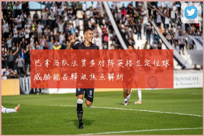 巴拿马队法贾多对阵英格兰定位球威胁能否释放焦点解析