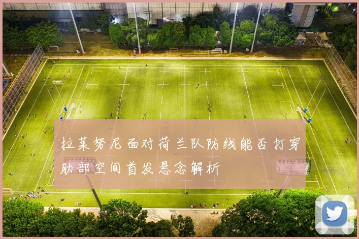 拉莱努尼面对荷兰队防线能否打穿肋部空间首发悬念解析