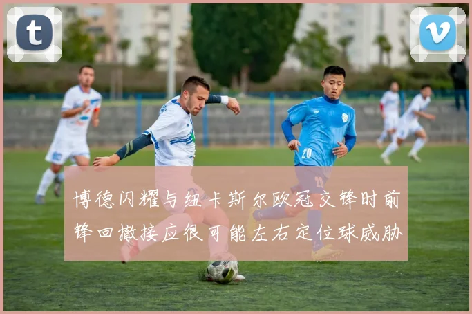 博德闪耀与纽卡斯尔欧冠交锋时前锋回撤接应很可能左右定位球威胁