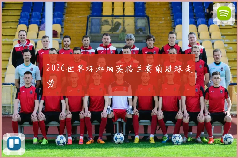 2026世界杯加纳英格兰赛前进球走势