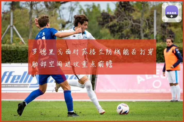 罗德里戈面对苏格兰防线能否打穿肋部空间进攻重点前瞻