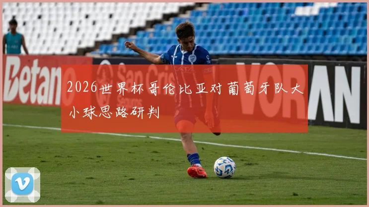 2026世界杯哥伦比亚对葡萄牙队大小球思路研判