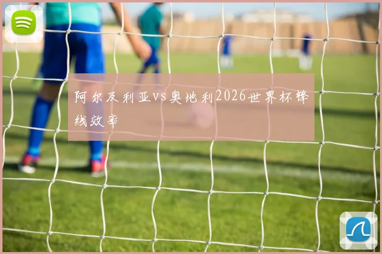 阿尔及利亚vs奥地利2026世界杯锋线效率