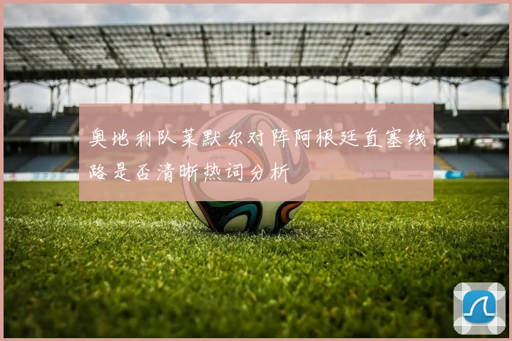 奥地利队莱默尔对阵阿根廷直塞线路是否清晰热词分析
