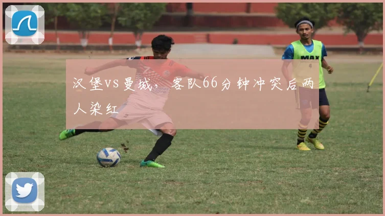 汉堡vs曼城，客队66分钟冲突后两人染红