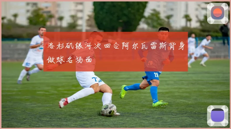 洛杉矶银河次回合阿尔瓦雷斯背身做球名场面