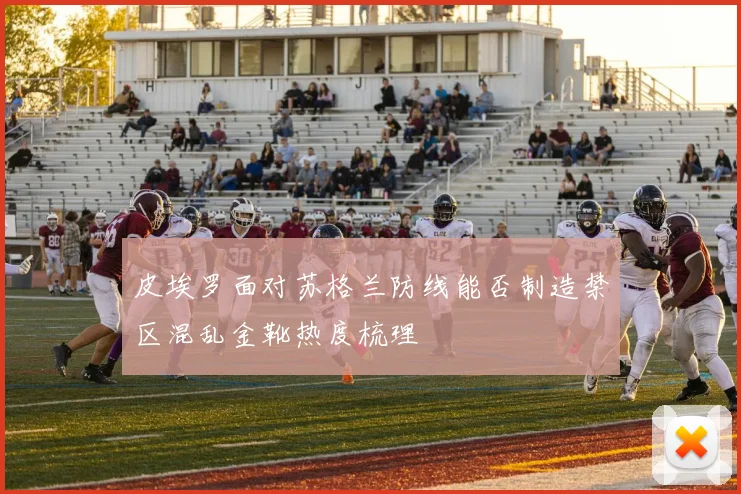 皮埃罗面对苏格兰防线能否制造禁区混乱金靴热度梳理